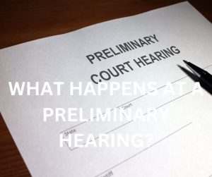 WHAT HAPPENS AT A PRELIMINARY HEARING